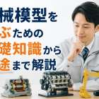 機械模型を選ぶための基礎知識から用途まで解説